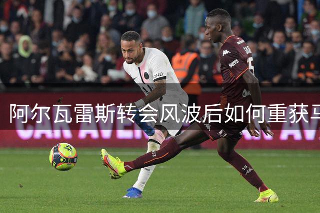 阿尔瓦雷斯转会风波后如何重获马竞球迷信任？